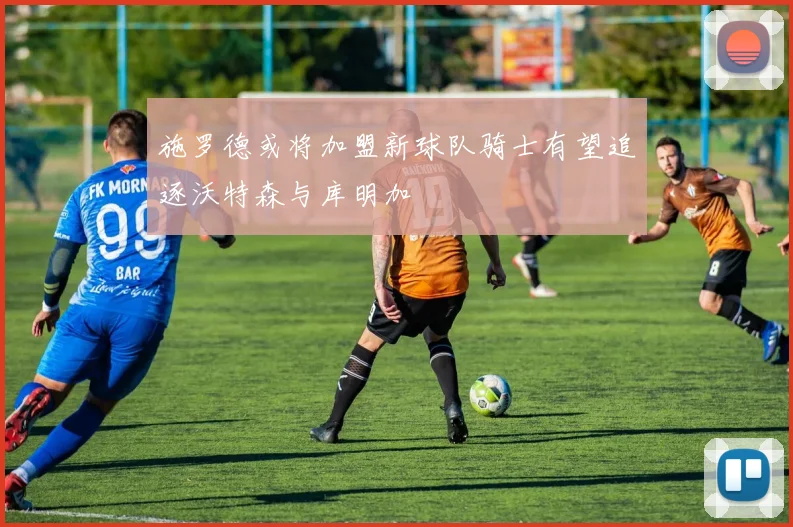 施罗德或将加盟新球队骑士有望追逐沃特森与库明加